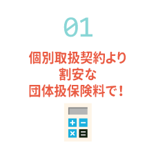 1 個別取扱契約より割安な団体扱保険料で！