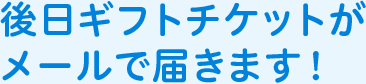 後日ギフトチケットがメールで届きます！