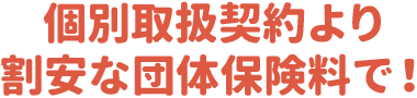 個別取扱契約より割安な団体扱保険料で！